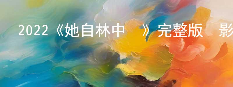 崔美佳的動漫綜藝大全,2022《她自林中來》完整版電影/在線觀看/百度云-美劇天堂